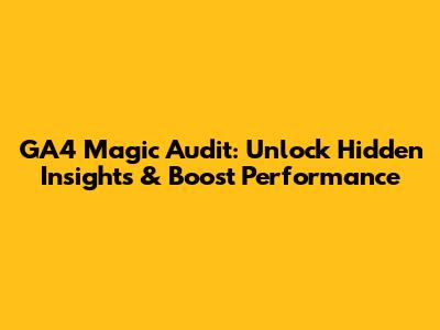 GA4 Magic Audit: Unlock Hidden Insights & Boost Performance