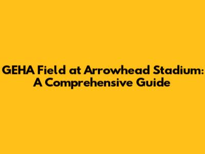 GEHA Field at Arrowhead Stadium: A Comprehensive Guide