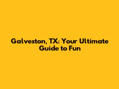 Galveston, TX: Your Ultimate Guide to Fun