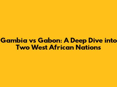 Gambia vs Gabon: A Deep Dive into Two West African Nations