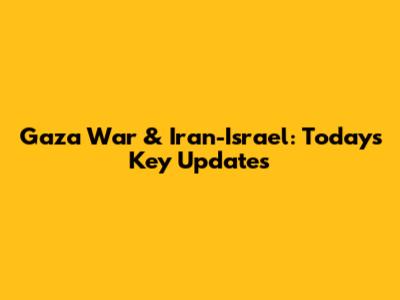 Gaza War & Iran-Israel: Today's Key Updates
