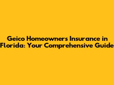 Geico Homeowners Insurance in Florida: Your Comprehensive Guide