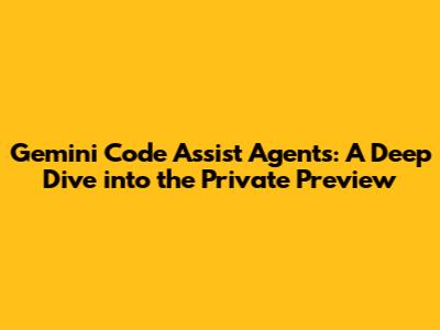 Gemini Code Assist Agents: A Deep Dive into the Private Preview