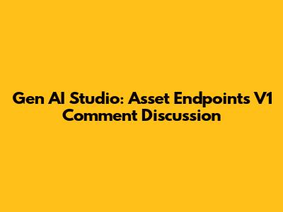 Gen AI Studio: Asset Endpoints V1 Comment Discussion