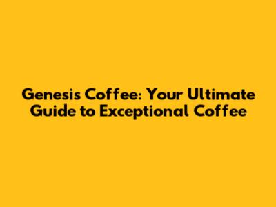 Genesis Coffee: Your Ultimate Guide to Exceptional Coffee