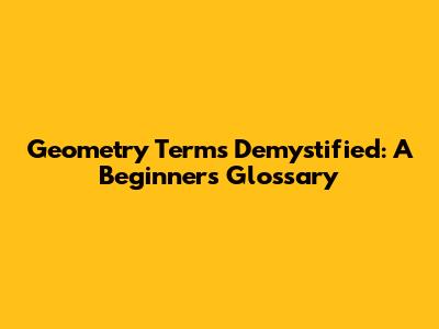 Geometry Terms Demystified: A Beginner's Glossary