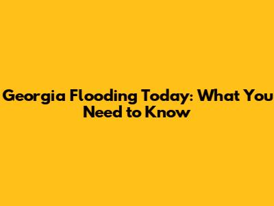 Georgia Flooding Today: What You Need to Know