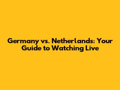 Germany vs. Netherlands: Your Guide to Watching Live