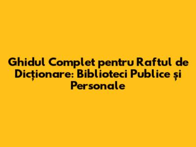 Ghidul Complet pentru Raftul de Dicționare: Biblioteci Publice și Personale