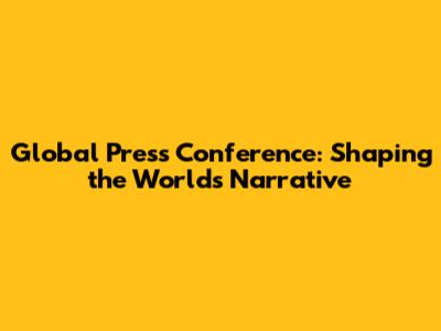 Global Press Conference: Shaping the World's Narrative