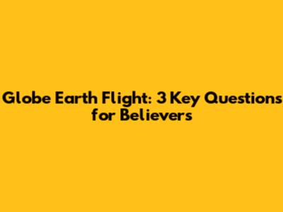 Globe Earth Flight: 3 Key Questions for Believers