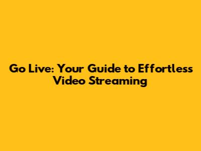 Go Live: Your Guide to Effortless Video Streaming