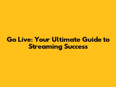 Go Live: Your Ultimate Guide to Streaming Success