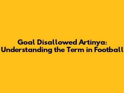 Goal Disallowed Artinya: Understanding the Term in Football