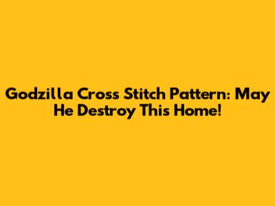 Godzilla Cross Stitch Pattern: May He Destroy This Home!