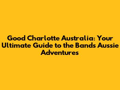 Good Charlotte Australia: Your Ultimate Guide to the Band's Aussie Adventures