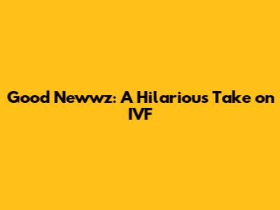 Good Newwz: A Hilarious Take on IVF