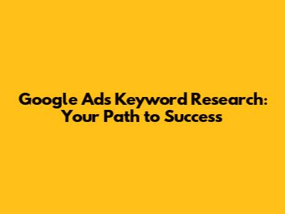 Google Ads Keyword Research: Your Path to Success