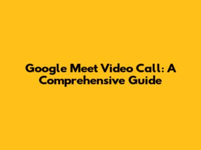 Google Meet Video Call: A Comprehensive Guide
