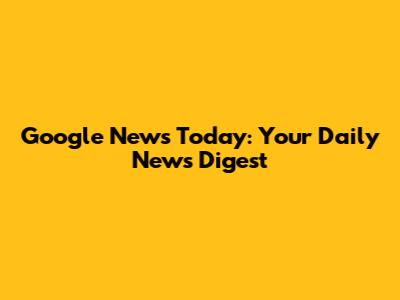 Google News Today: Your Daily News Digest