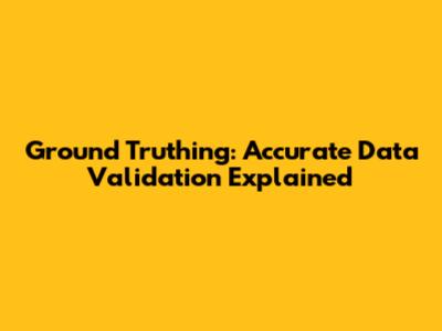Ground Truthing: Accurate Data Validation Explained