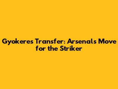 Gyokeres Transfer: Arsenal's Move for the Striker