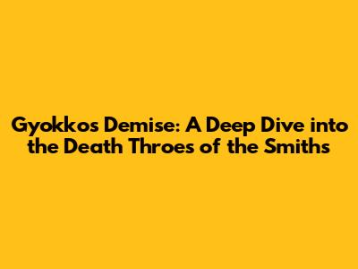 Gyokko's Demise: A Deep Dive into the Death Throes of the Smiths