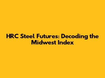 HRC Steel Futures: Decoding the Midwest Index