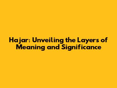 Hajar: Unveiling the Layers of Meaning and Significance