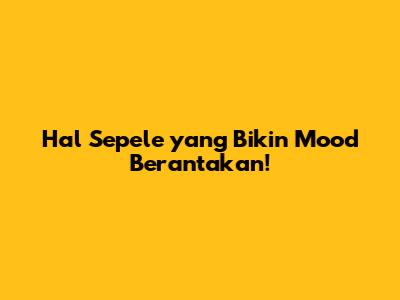 Hal Sepele yang Bikin Mood Berantakan!