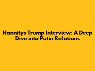 Hannity's Trump Interview: A Deep Dive into Putin Relations