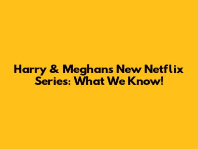 Harry & Meghan's New Netflix Series: What We Know!
