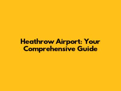 Heathrow Airport: Your Comprehensive Guide