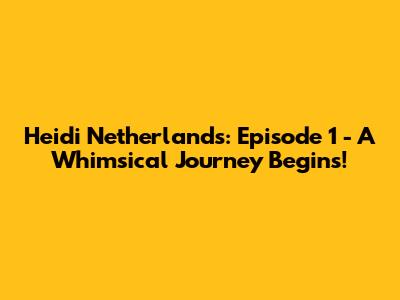 Heidi Netherlands: Episode 1 - A Whimsical Journey Begins!