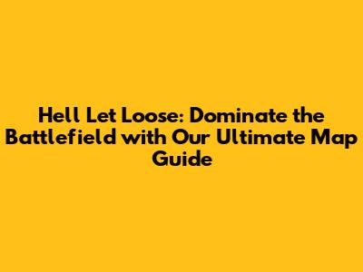 Hell Let Loose: Dominate the Battlefield with Our Ultimate Map Guide
