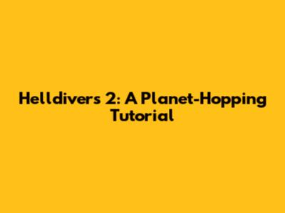 Helldivers 2: A Planet-Hopping Tutorial
