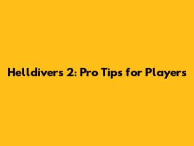 Helldivers 2: Pro Tips for Players