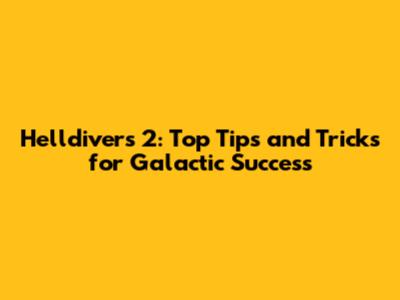 Helldivers 2: Top Tips and Tricks for Galactic Success