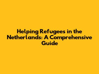 Helping Refugees in the Netherlands: A Comprehensive Guide