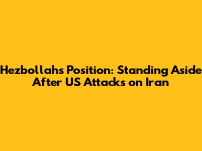 Hezbollah's Position: Standing Aside After US Attacks on Iran
