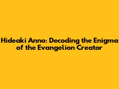 Hideaki Anno: Decoding the Enigma of the Evangelion Creator