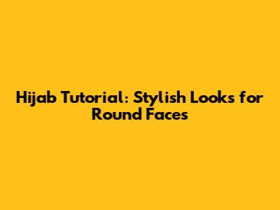 Hijab Tutorial: Stylish Looks for Round Faces