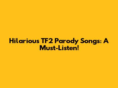 Hilarious TF2 Parody Songs: A Must-Listen!