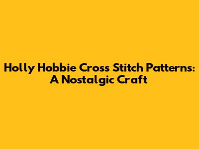 Holly Hobbie Cross Stitch Patterns: A Nostalgic Craft