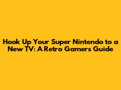 Hook Up Your Super Nintendo to a New TV: A Retro Gamer's Guide