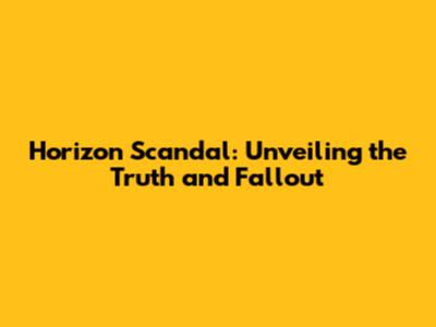 Horizon Scandal: Unveiling the Truth and Fallout
