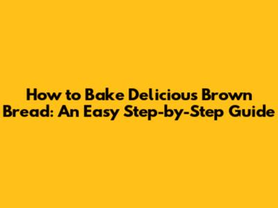 How to Bake Delicious Brown Bread: An Easy Step-by-Step Guide