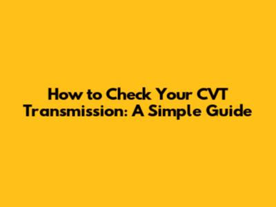 How to Check Your CVT Transmission: A Simple Guide