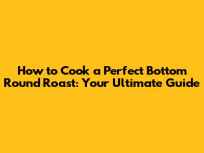 How to Cook a Perfect Bottom Round Roast: Your Ultimate Guide
