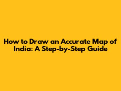 How to Draw an Accurate Map of India: A Step-by-Step Guide
